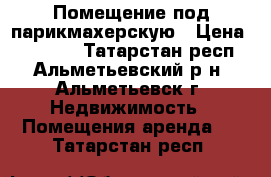 Помещение под парикмахерскую › Цена ­ 20 000 - Татарстан респ., Альметьевский р-н, Альметьевск г. Недвижимость » Помещения аренда   . Татарстан респ.